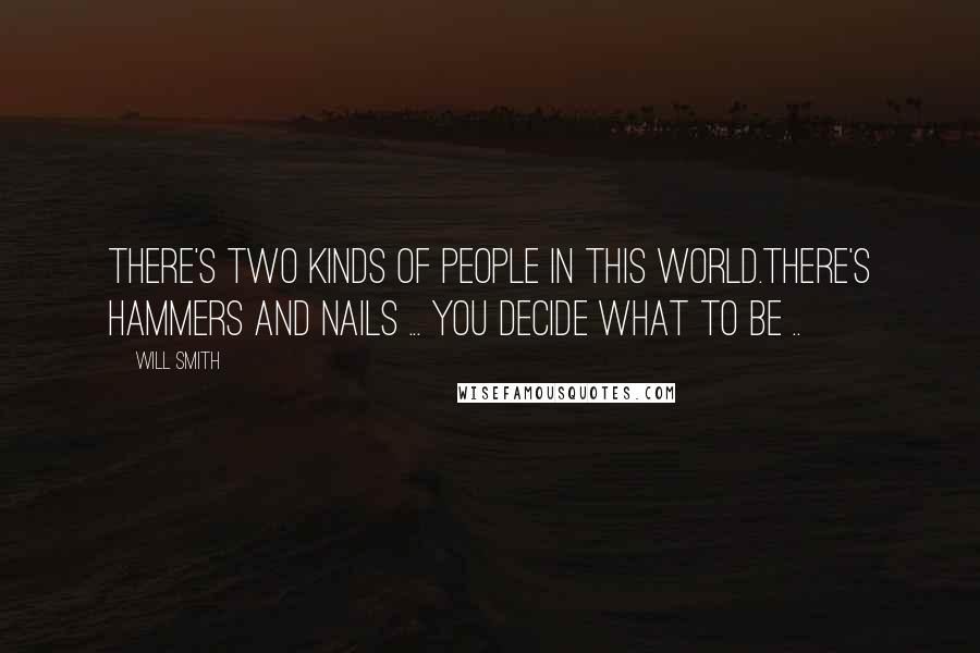 Will Smith Quotes: There's two kinds of people in this world.There's hammers and nails ... You decide what to be ..