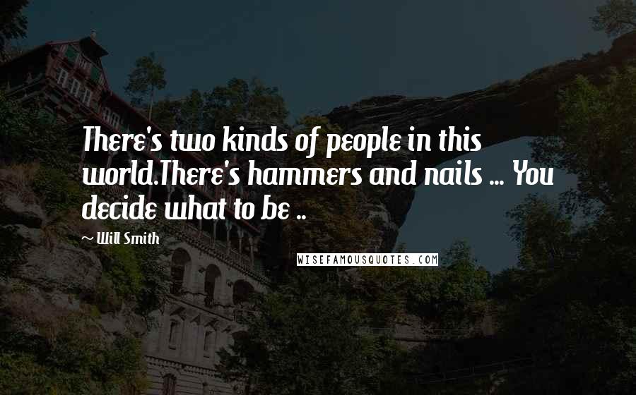 Will Smith Quotes: There's two kinds of people in this world.There's hammers and nails ... You decide what to be ..