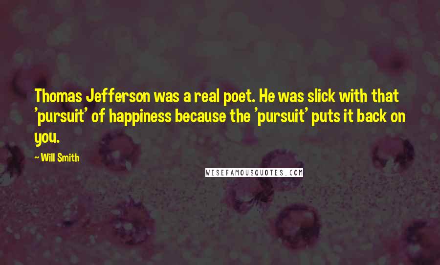 Will Smith Quotes: Thomas Jefferson was a real poet. He was slick with that 'pursuit' of happiness because the 'pursuit' puts it back on you.