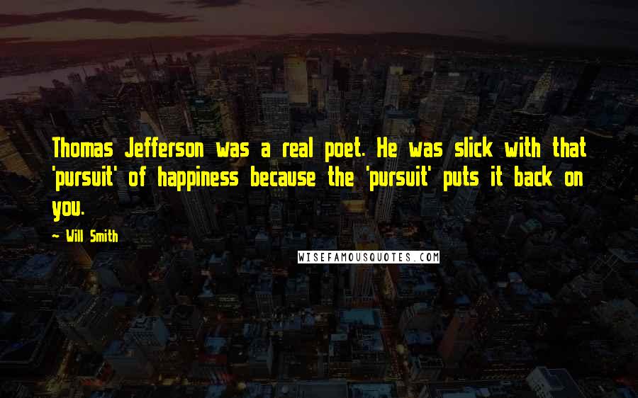 Will Smith Quotes: Thomas Jefferson was a real poet. He was slick with that 'pursuit' of happiness because the 'pursuit' puts it back on you.