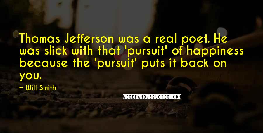 Will Smith Quotes: Thomas Jefferson was a real poet. He was slick with that 'pursuit' of happiness because the 'pursuit' puts it back on you.