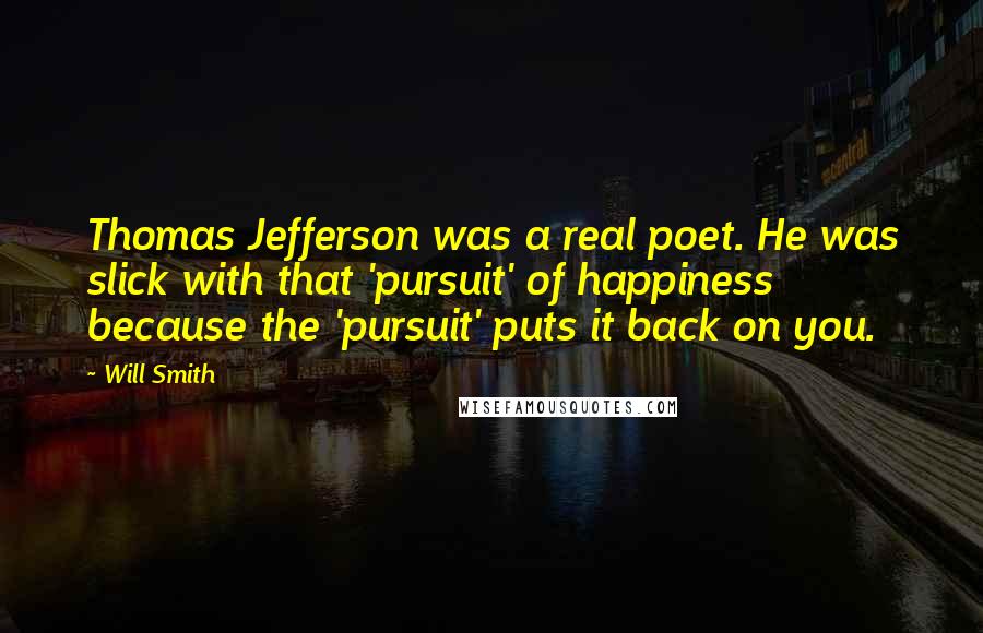 Will Smith Quotes: Thomas Jefferson was a real poet. He was slick with that 'pursuit' of happiness because the 'pursuit' puts it back on you.