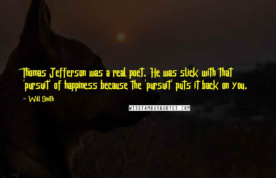 Will Smith Quotes: Thomas Jefferson was a real poet. He was slick with that 'pursuit' of happiness because the 'pursuit' puts it back on you.