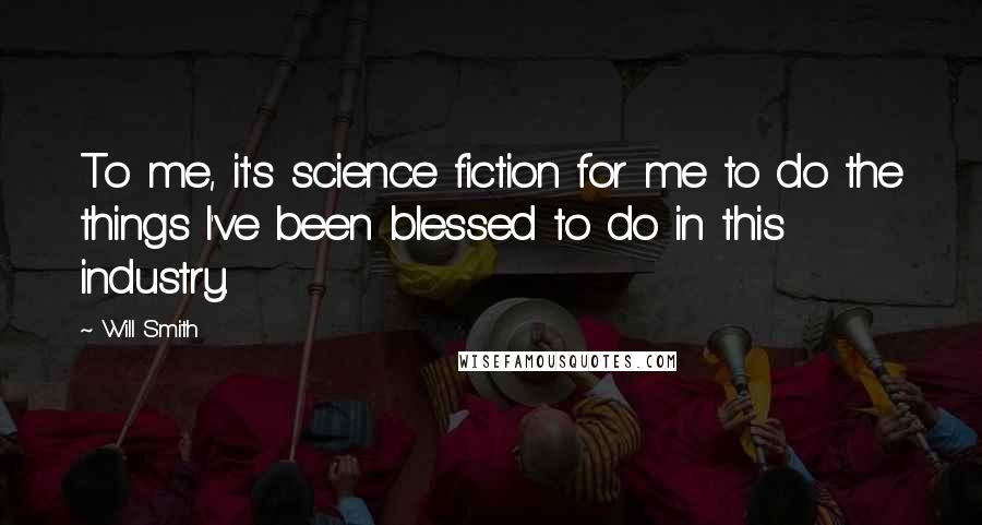 Will Smith Quotes: To me, it's science fiction for me to do the things I've been blessed to do in this industry.