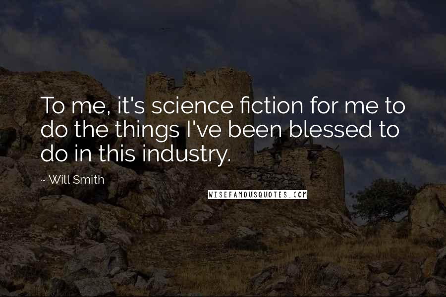 Will Smith Quotes: To me, it's science fiction for me to do the things I've been blessed to do in this industry.