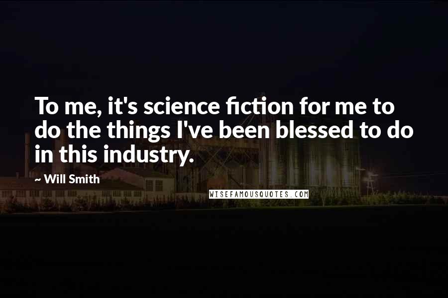 Will Smith Quotes: To me, it's science fiction for me to do the things I've been blessed to do in this industry.