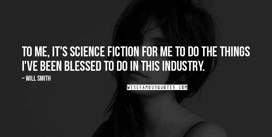 Will Smith Quotes: To me, it's science fiction for me to do the things I've been blessed to do in this industry.