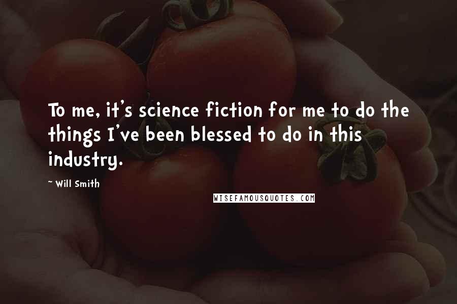 Will Smith Quotes: To me, it's science fiction for me to do the things I've been blessed to do in this industry.