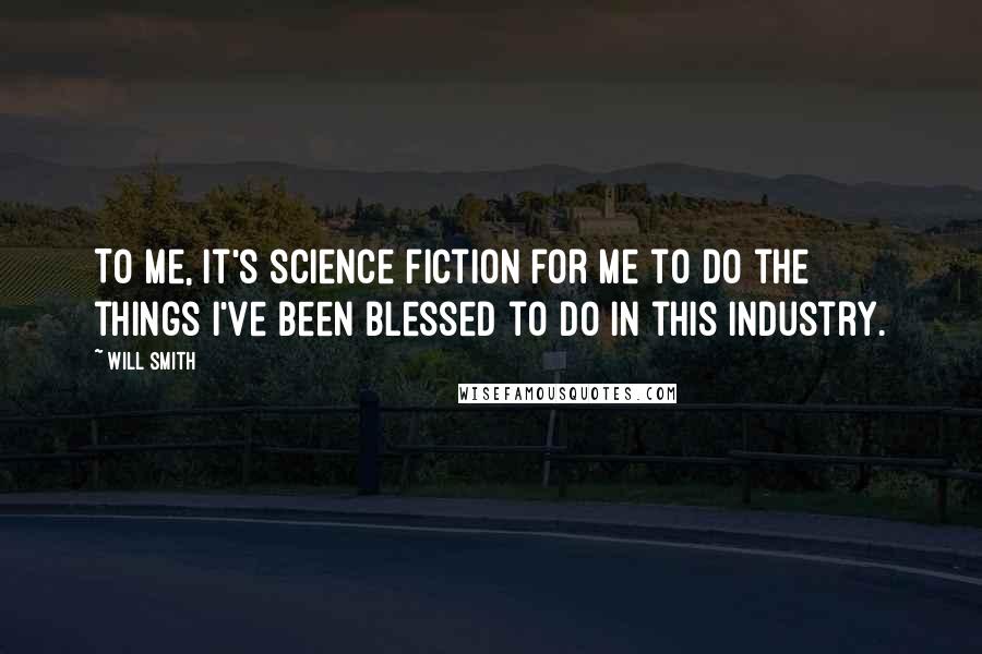 Will Smith Quotes: To me, it's science fiction for me to do the things I've been blessed to do in this industry.