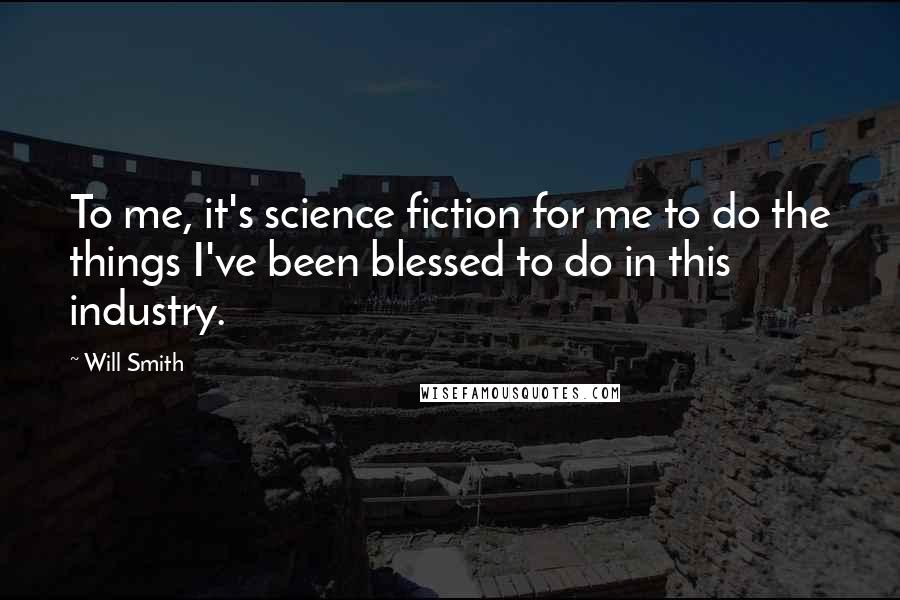 Will Smith Quotes: To me, it's science fiction for me to do the things I've been blessed to do in this industry.