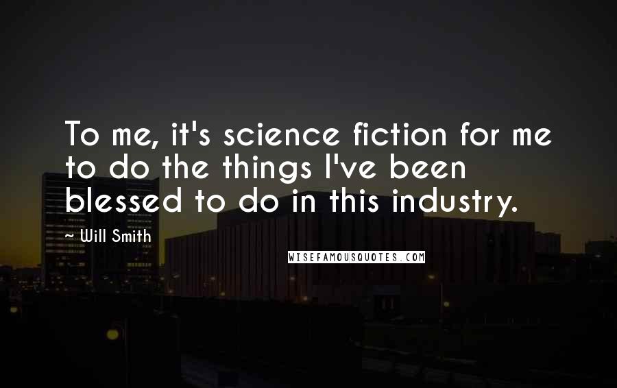 Will Smith Quotes: To me, it's science fiction for me to do the things I've been blessed to do in this industry.