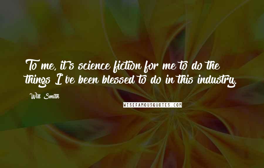 Will Smith Quotes: To me, it's science fiction for me to do the things I've been blessed to do in this industry.