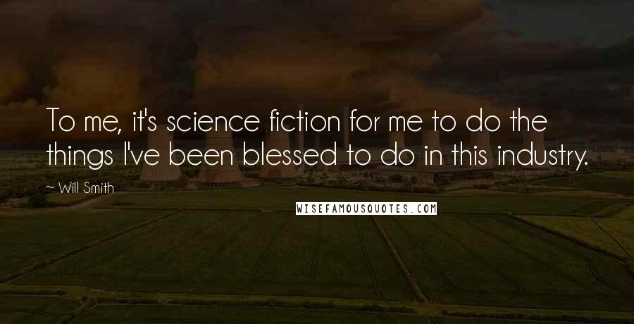 Will Smith Quotes: To me, it's science fiction for me to do the things I've been blessed to do in this industry.