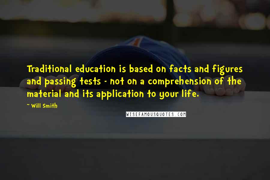 Will Smith Quotes: Traditional education is based on facts and figures and passing tests - not on a comprehension of the material and its application to your life.