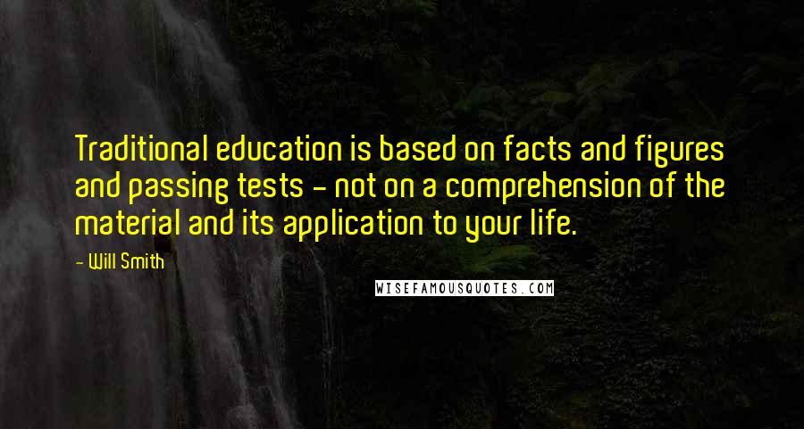 Will Smith Quotes: Traditional education is based on facts and figures and passing tests - not on a comprehension of the material and its application to your life.