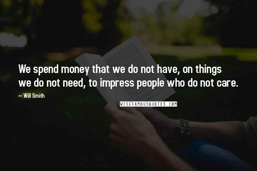 Will Smith Quotes: We spend money that we do not have, on things we do not need, to impress people who do not care.