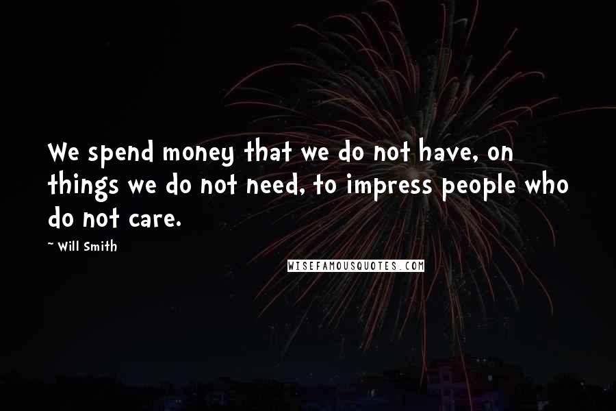 Will Smith Quotes: We spend money that we do not have, on things we do not need, to impress people who do not care.