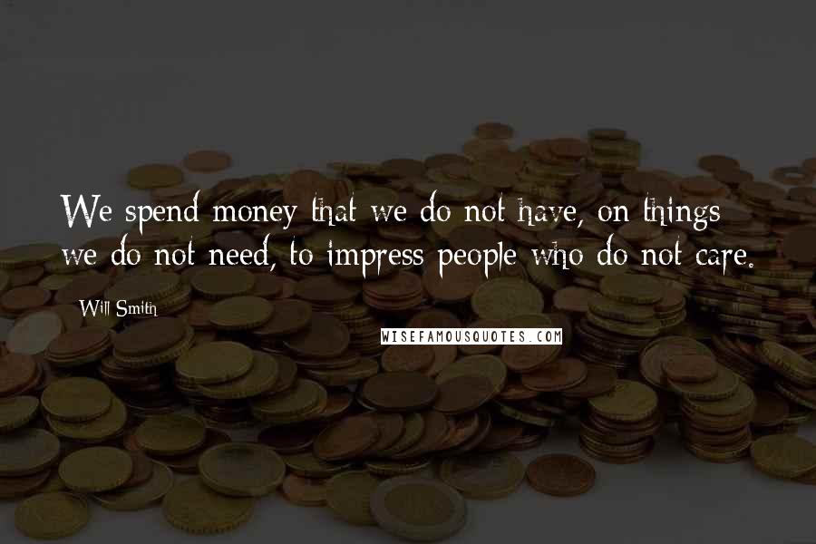 Will Smith Quotes: We spend money that we do not have, on things we do not need, to impress people who do not care.