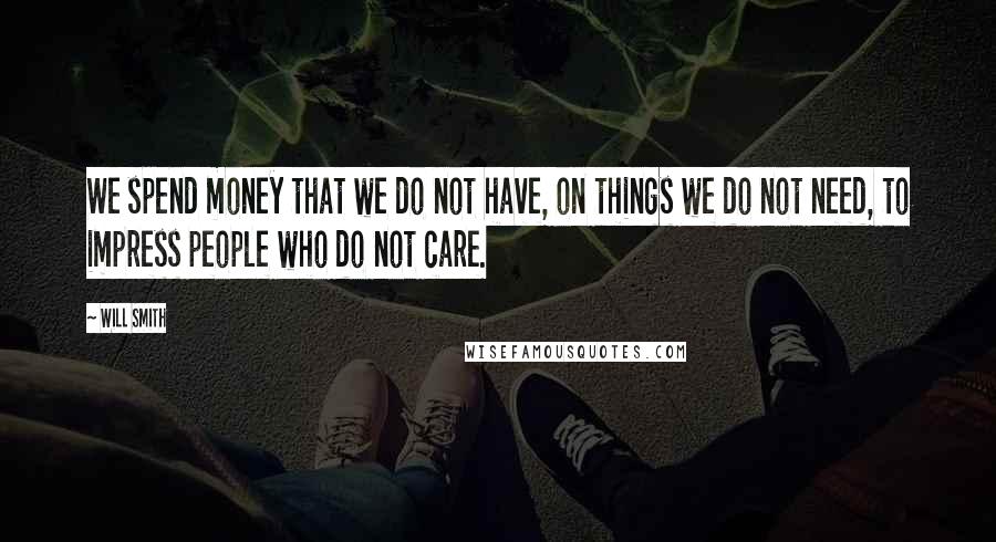 Will Smith Quotes: We spend money that we do not have, on things we do not need, to impress people who do not care.