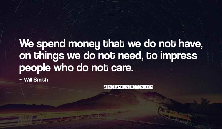 Will Smith Quotes: We spend money that we do not have, on things we do not need, to impress people who do not care.