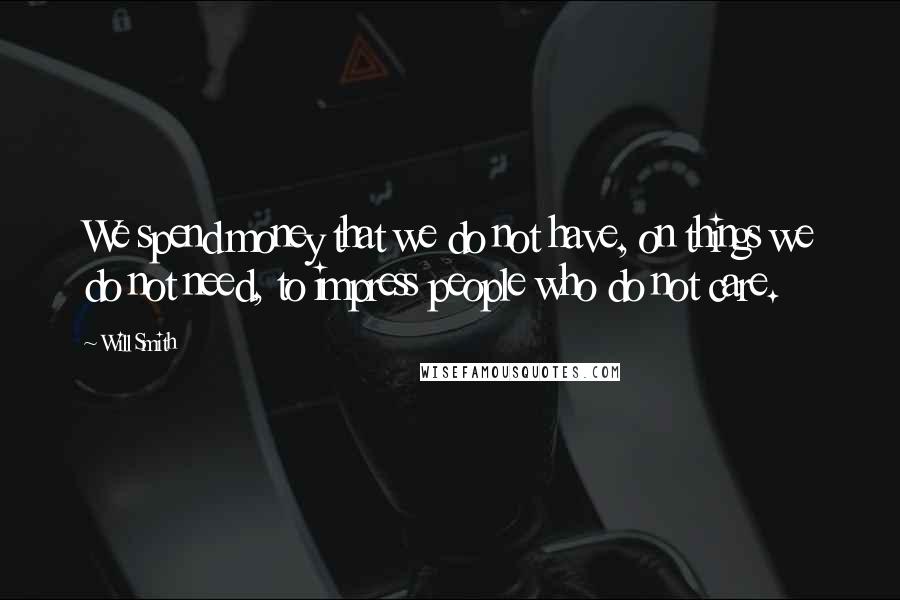 Will Smith Quotes: We spend money that we do not have, on things we do not need, to impress people who do not care.