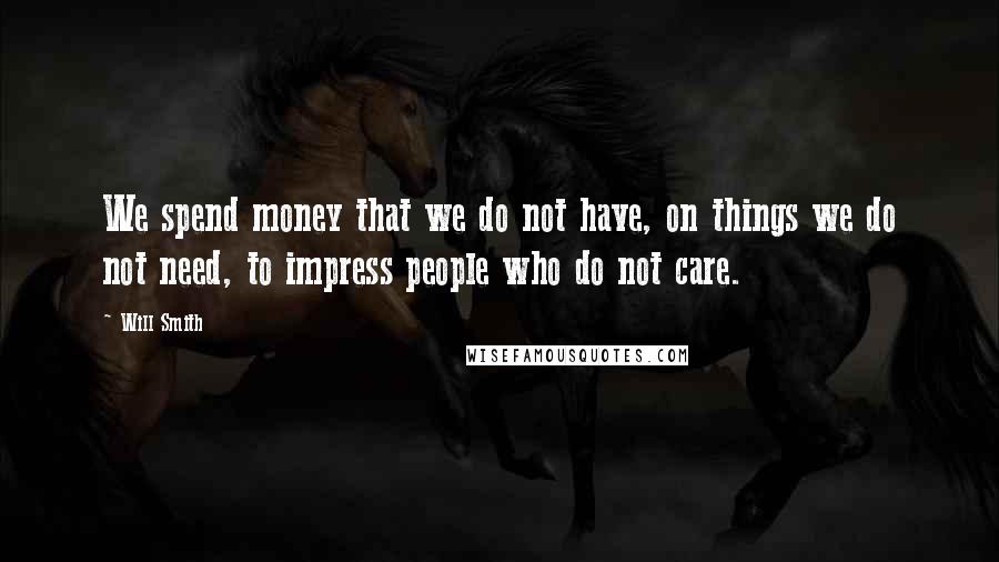 Will Smith Quotes: We spend money that we do not have, on things we do not need, to impress people who do not care.