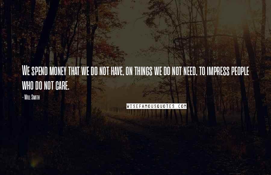 Will Smith Quotes: We spend money that we do not have, on things we do not need, to impress people who do not care.