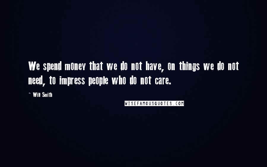 Will Smith Quotes: We spend money that we do not have, on things we do not need, to impress people who do not care.