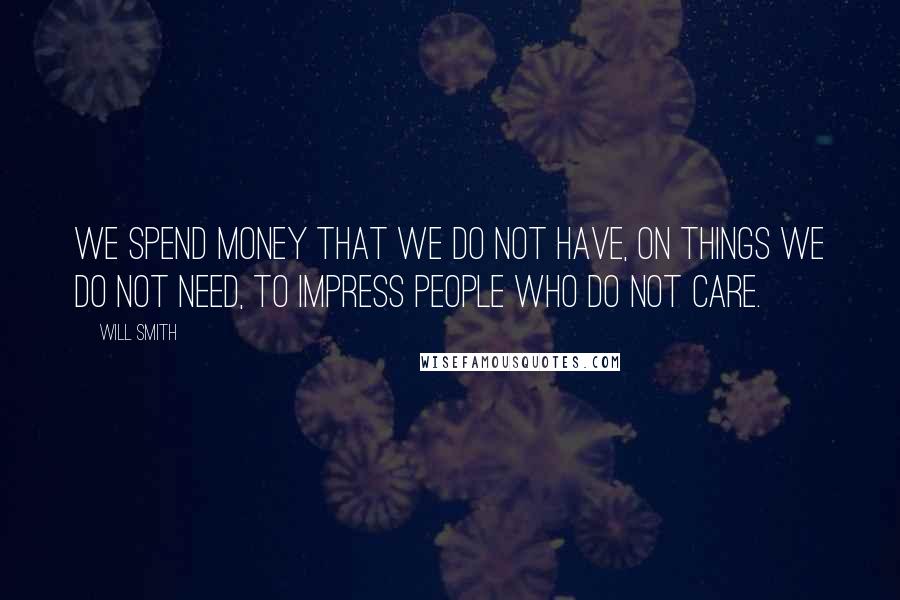 Will Smith Quotes: We spend money that we do not have, on things we do not need, to impress people who do not care.