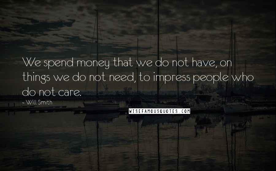 Will Smith Quotes: We spend money that we do not have, on things we do not need, to impress people who do not care.