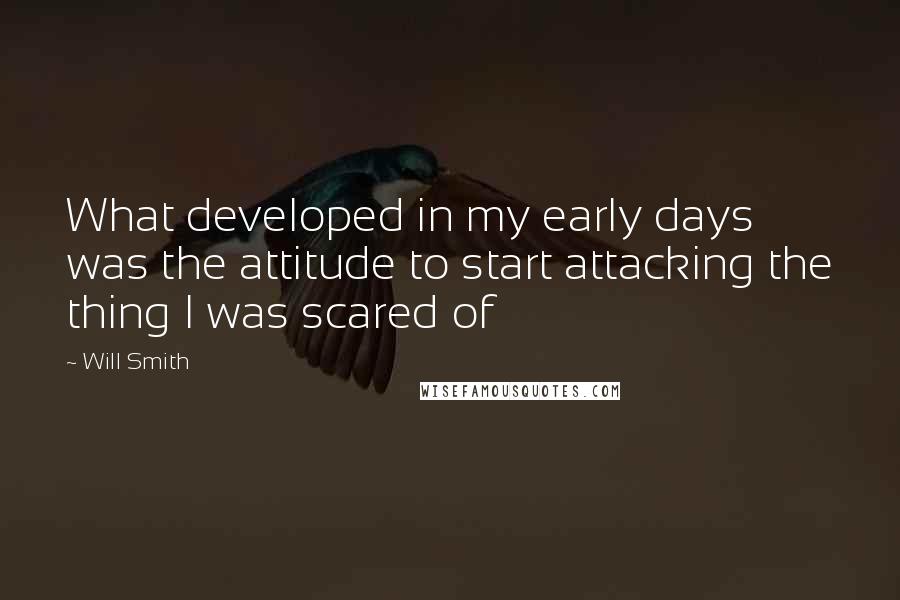 Will Smith Quotes: What developed in my early days was the attitude to start attacking the thing I was scared of
