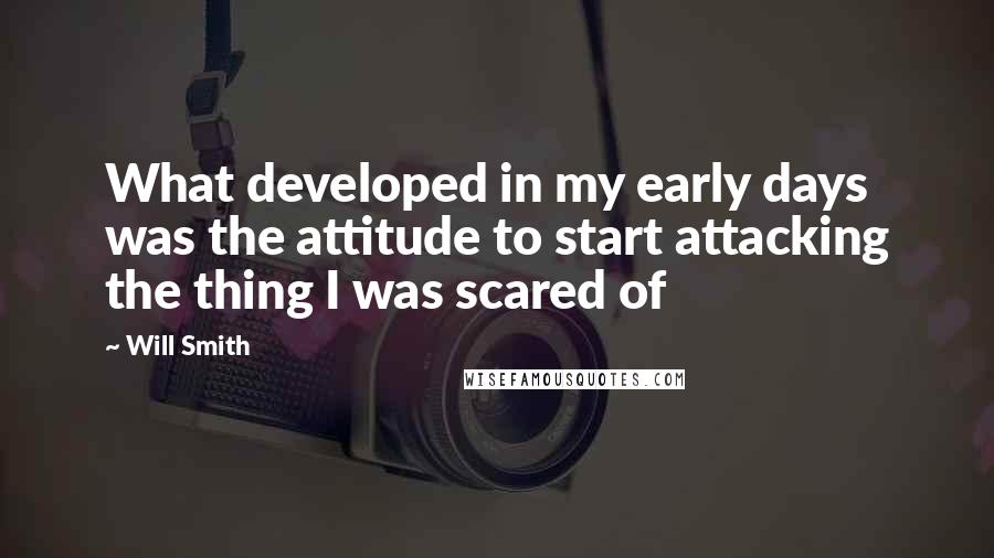 Will Smith Quotes: What developed in my early days was the attitude to start attacking the thing I was scared of