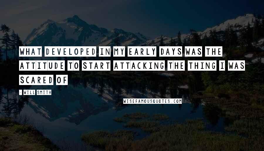 Will Smith Quotes: What developed in my early days was the attitude to start attacking the thing I was scared of