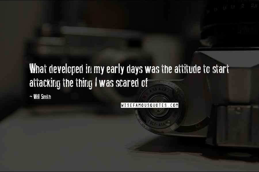 Will Smith Quotes: What developed in my early days was the attitude to start attacking the thing I was scared of