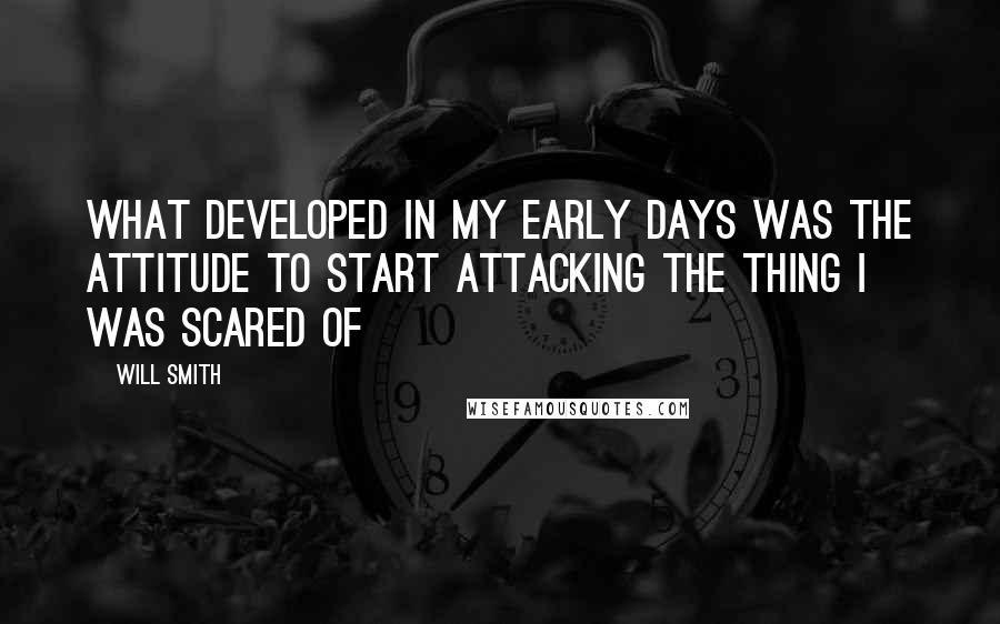 Will Smith Quotes: What developed in my early days was the attitude to start attacking the thing I was scared of