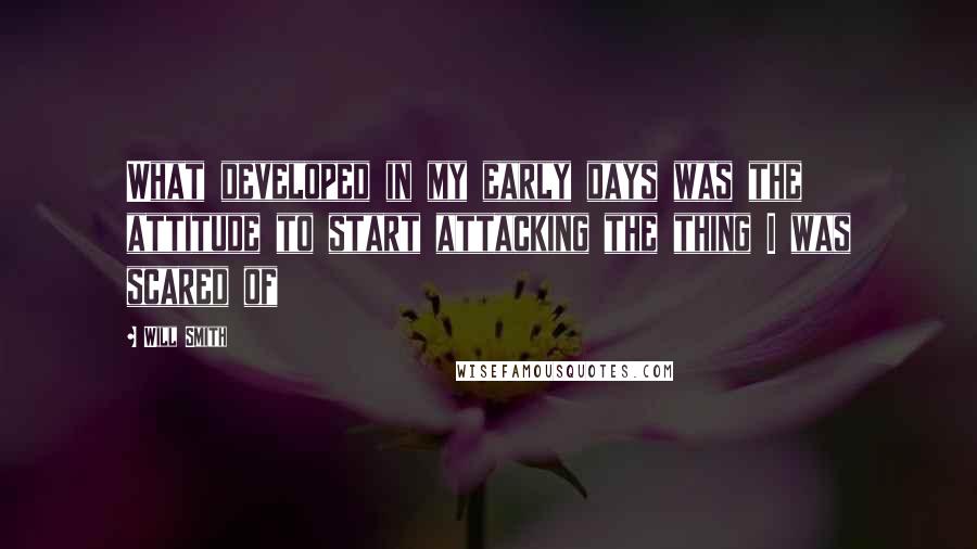 Will Smith Quotes: What developed in my early days was the attitude to start attacking the thing I was scared of