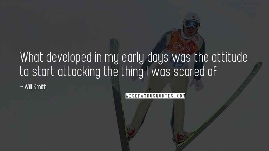 Will Smith Quotes: What developed in my early days was the attitude to start attacking the thing I was scared of