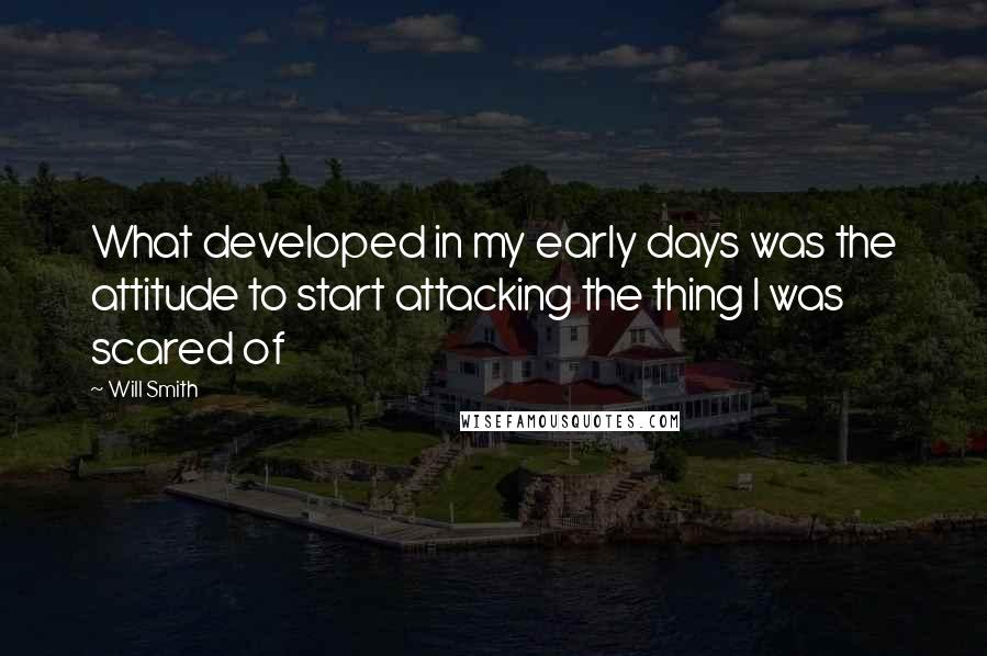 Will Smith Quotes: What developed in my early days was the attitude to start attacking the thing I was scared of