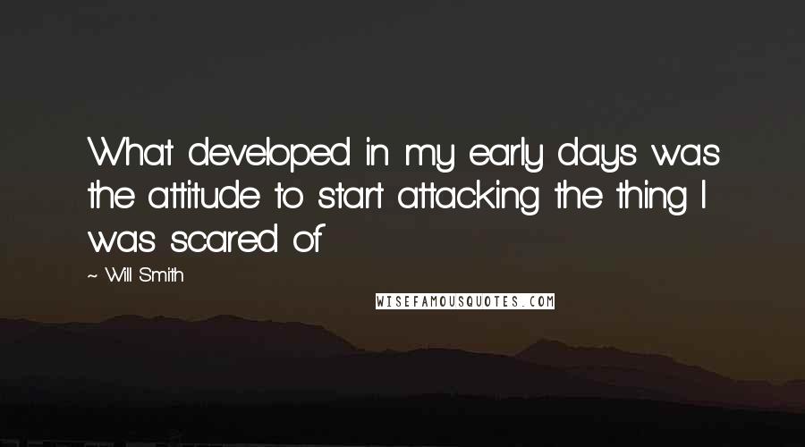 Will Smith Quotes: What developed in my early days was the attitude to start attacking the thing I was scared of