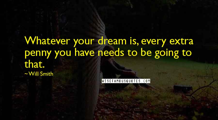 Will Smith Quotes: Whatever your dream is, every extra penny you have needs to be going to that.