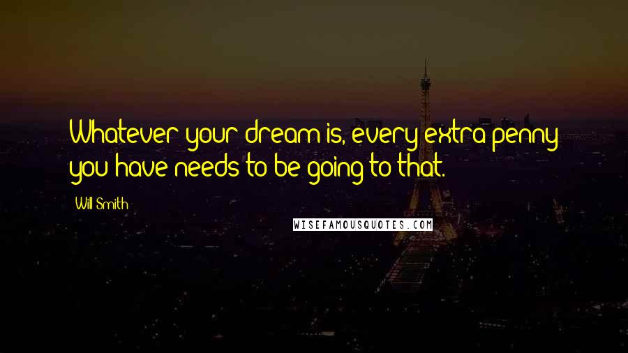 Will Smith Quotes: Whatever your dream is, every extra penny you have needs to be going to that.