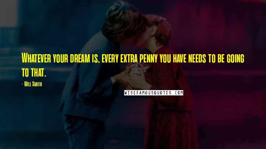 Will Smith Quotes: Whatever your dream is, every extra penny you have needs to be going to that.