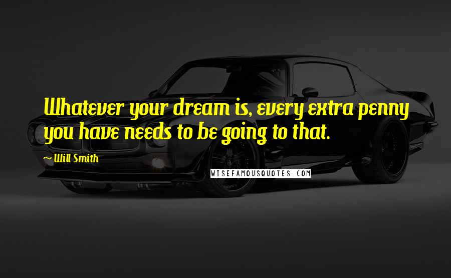 Will Smith Quotes: Whatever your dream is, every extra penny you have needs to be going to that.