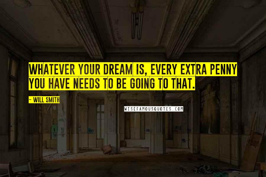 Will Smith Quotes: Whatever your dream is, every extra penny you have needs to be going to that.