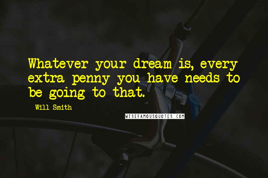 Will Smith Quotes: Whatever your dream is, every extra penny you have needs to be going to that.