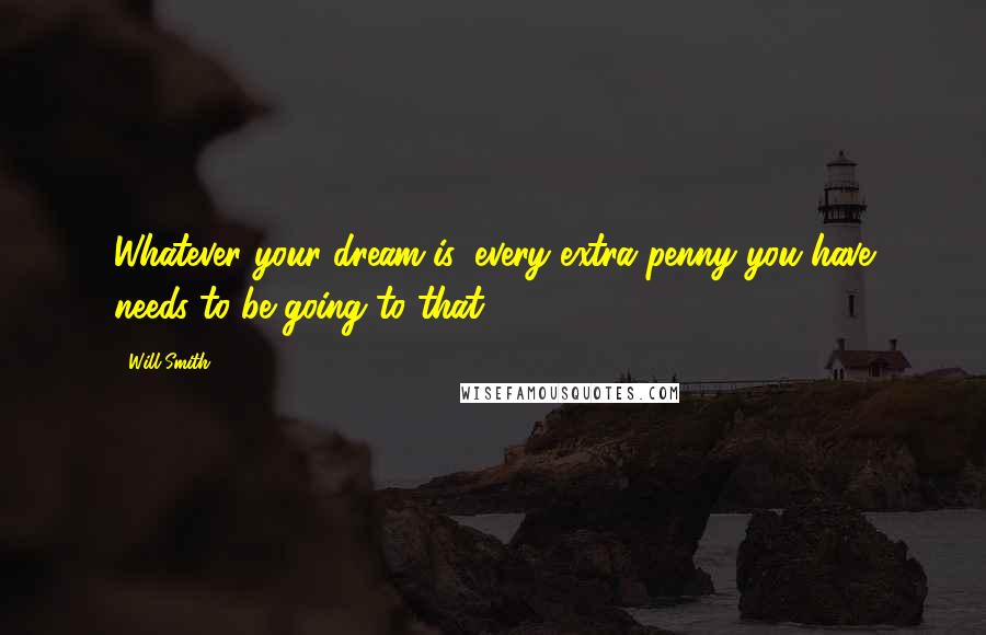 Will Smith Quotes: Whatever your dream is, every extra penny you have needs to be going to that.