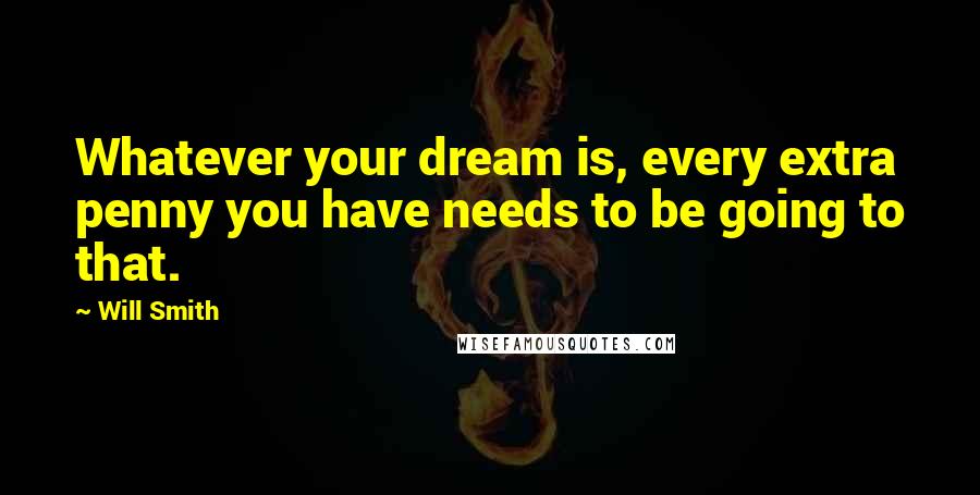 Will Smith Quotes: Whatever your dream is, every extra penny you have needs to be going to that.