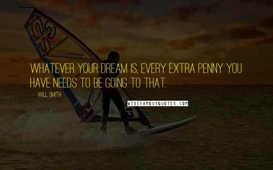 Will Smith Quotes: Whatever your dream is, every extra penny you have needs to be going to that.