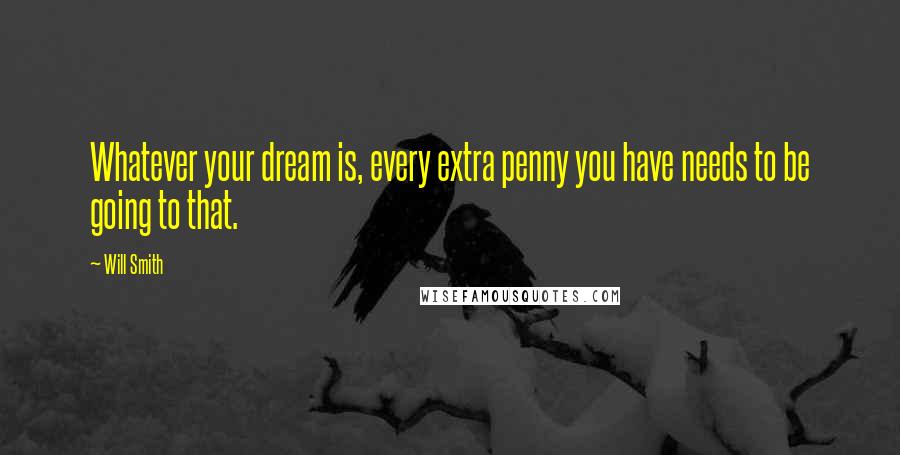 Will Smith Quotes: Whatever your dream is, every extra penny you have needs to be going to that.