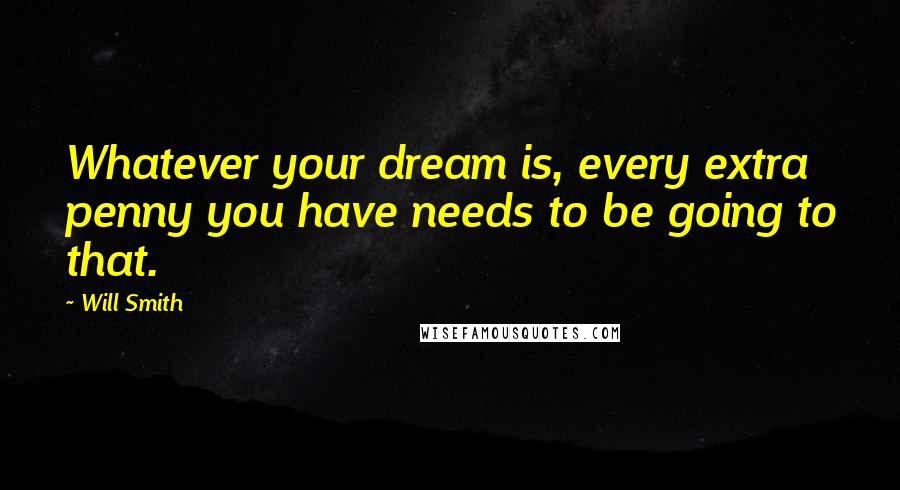 Will Smith Quotes: Whatever your dream is, every extra penny you have needs to be going to that.